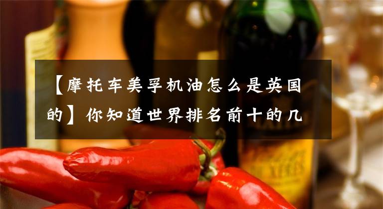 【摩托车美孚机油怎么是英国的】你知道世界排名前十的几个石油品牌吗？文章配图