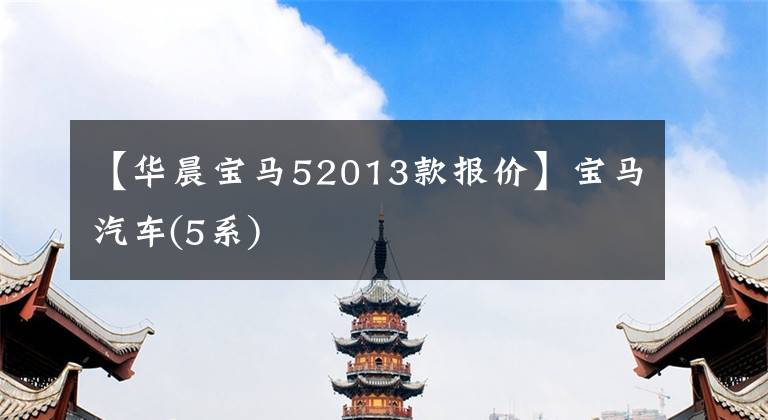 【华晨宝马52013款报价】宝马汽车(5系)文章配图