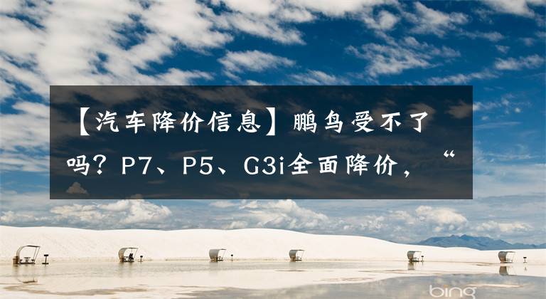 【汽车降价信息】鹏鸟受不了吗？P7、P5、G3i全面降价，“低价轿车”即将上市文章配图