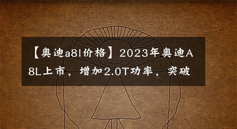 【奥迪a8l价格】2023年奥迪A8L上市，增加2.0T功率，突破6.7秒100秒，82.98万件。文章配图