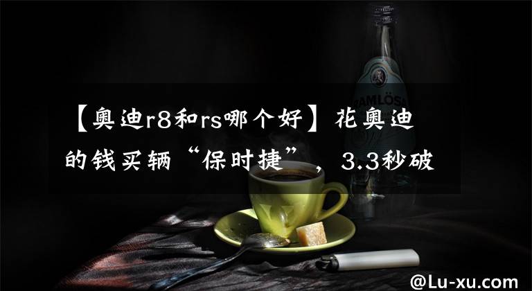 【奥迪r8和rs哪个好】花奥迪的钱买辆“保时捷”，3.3秒破百，谁不服来蹦一下？