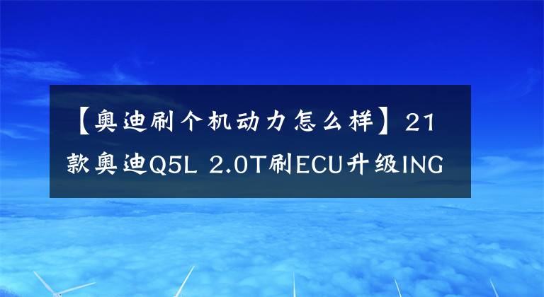 【奥迪刷个机动力怎么样】21款奥迪Q5L 2.0T刷ECU升级ING特调，250匹马力调校至高功性能案例