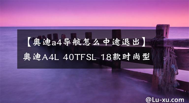 【奥迪a4导航怎么中途退出】奥迪A4L 40TFSL 18款时尚型 功能按键说明（有用干货）