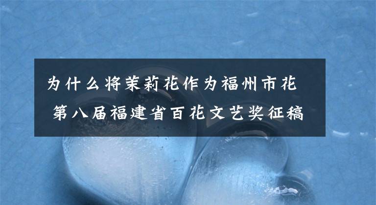 为什么将茉莉花作为福州市花 第八届福建省百花文艺奖征稿