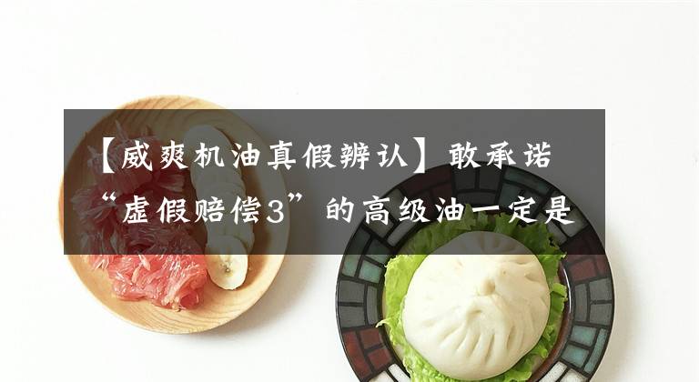 【威爽机油真假辨认】敢承诺“虚假赔偿3”的高级油一定是正品吗？真假油识别技术文章配图