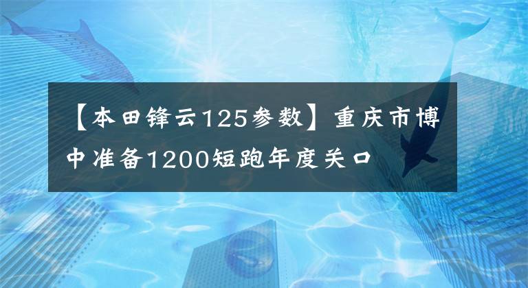 【本田锋云125参数】重庆市博中准备1200短跑年度关口