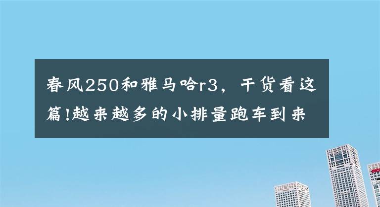 春风250和雅马哈r3，干货看这篇!越来越多的小排量跑车到来，当红小生春风250SR该如何应对文章配图