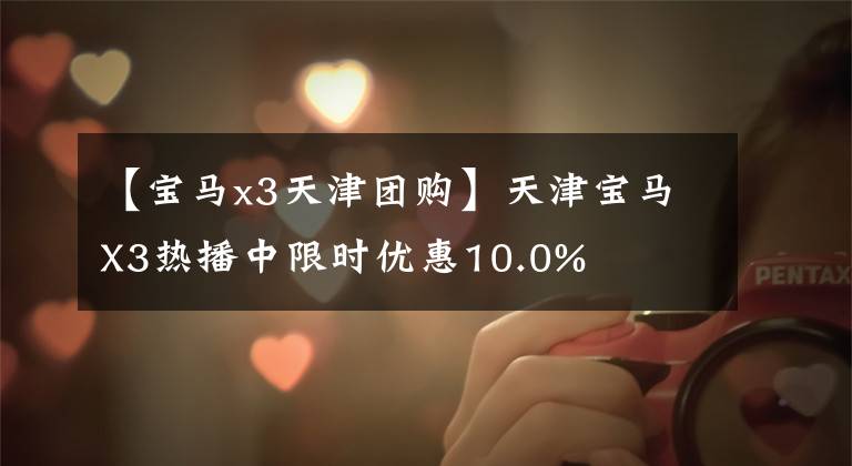 【宝马x3天津团购】天津宝马X3热播中限时优惠10.0%