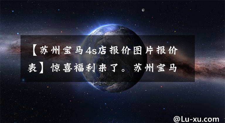 【苏州宝马4s店报价图片报价表】惊喜福利来了。苏州宝马1系购买车打折30.52%。请光临文章配图