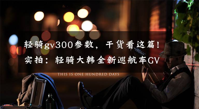 轻骑gv300参数，干货看这篇!实拍：轻骑大韩全新巡航车GV300S！小编带你解析车辆外观和配置文章配图