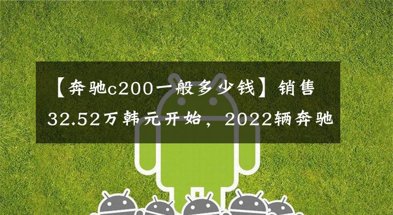 【奔驰c200一般多少钱】销售32.52万韩元开始，2022辆奔驰C级改装车型上市，部分配置变成了先装
