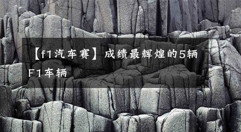 【f1汽车赛】成绩最辉煌的5辆F1车辆文章配图