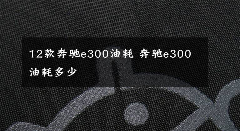 12款奔驰e300油耗 奔驰e300 油耗多少