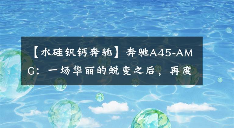 【水硅钒钙奔驰】奔驰A45-AMG：一场华丽的蜕变之后，再度绽放文章配图