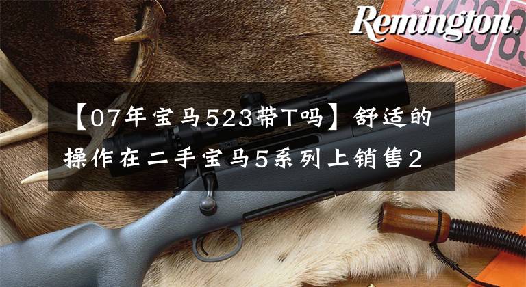 【07年宝马523带T吗】舒适的操作在二手宝马5系列上销售21.2万韩元。文章配图