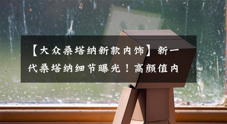 【大众桑塔纳新款内饰】新一代桑塔纳细节曝光！高颜值内饰惊艳，搭1.4T引擎，比朗逸高级