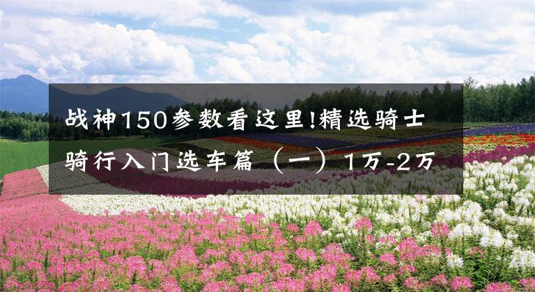 战神150参数看这里!精选骑士骑行入门选车篇（一）1万-2万