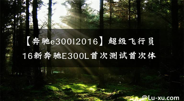 【奔驰e300l2016】超级飞行员16新奔驰E300L首次测试首次体验小s。文章配图