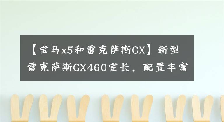 【宝马x5和雷克萨斯GX】新型雷克萨斯GX460室长，配置丰富，气场不输宝马X5、6缸四轮