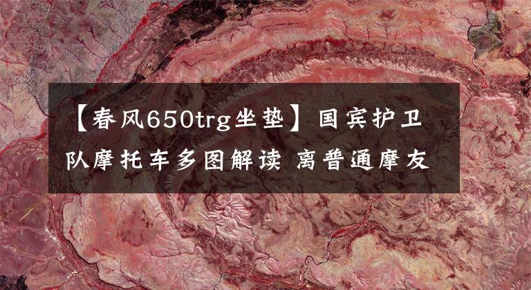 【春风650trg坐垫】国宾护卫队摩托车多图解读 离普通摩友并不遥远