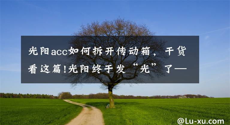 光阳acc如何拆开传动箱，干货看这篇!光阳终于发“光”了——光阳将在摩博会发布两款400mL排量新车！