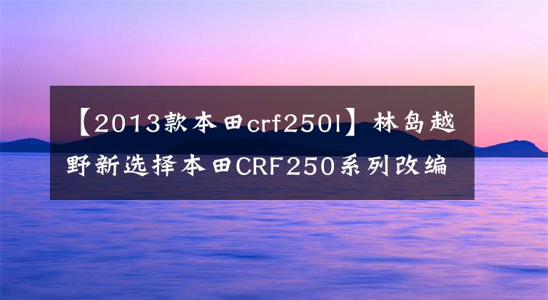 【2013款本田crf250l】林岛越野新选择本田CRF250系列改编新车型出道