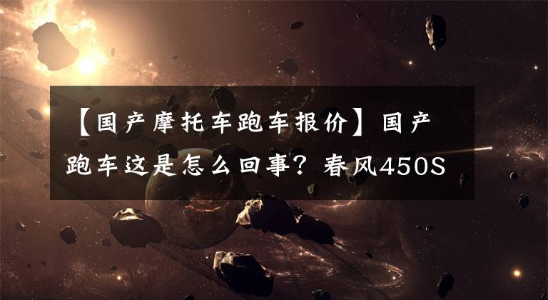 【国产摩托车跑车报价】国产跑车这是怎么回事？春风450SR、QJ公司400都公布了相对较低的价格文章配图