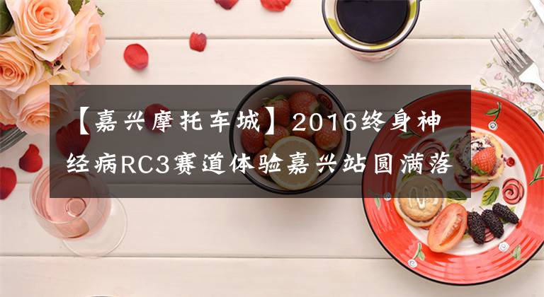 【嘉兴摩托车城】2016终身神经病RC3赛道体验嘉兴站圆满落幕文章配图