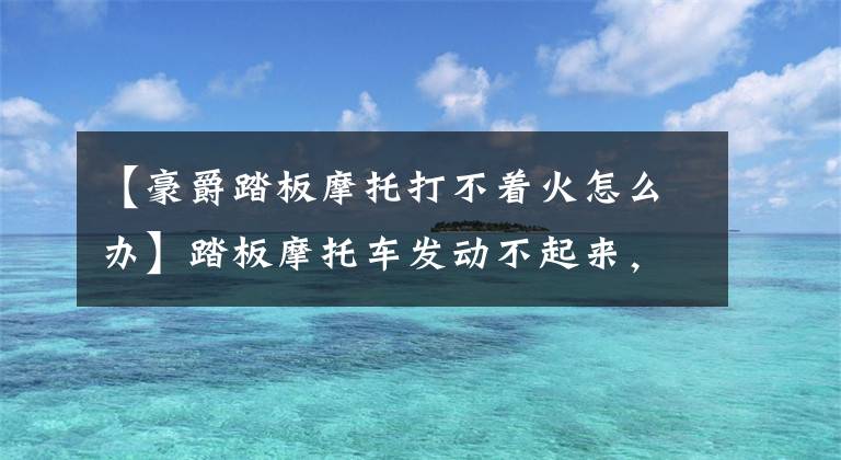 【豪爵踏板摩托打不着火怎么办】踏板摩托车发动不起来，无法想象是这个部位造成的！文章配图