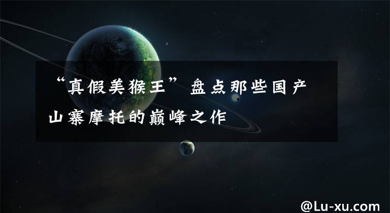 “真假美猴王”盘点那些国产山寨摩托的巅峰之作文章配图