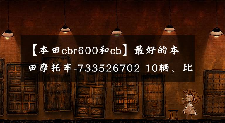 【本田cbr600和cb】最好的本田摩托车-733526702 10辆，比双也不可能排在第一位，4缸750更受压制。文章配图