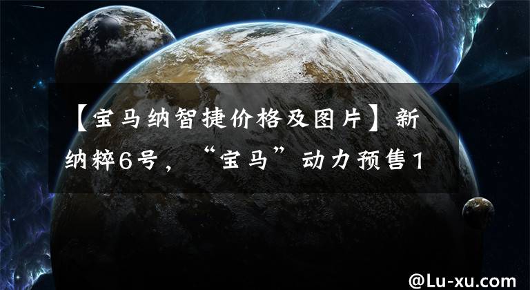 【宝马纳智捷价格及图片】新纳粹6号，“宝马”动力预售13万起文章配图