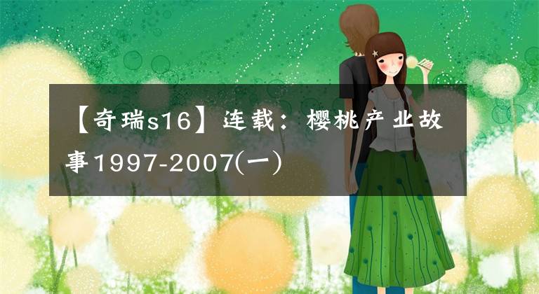 【奇瑞s16】连载：樱桃产业故事1997-2007(一)文章配图