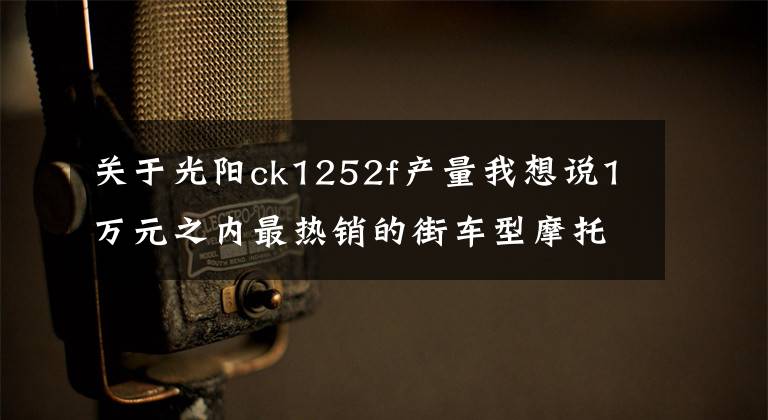 关于光阳ck1252f产量我想说1万元之内最热销的街车型摩托盘点