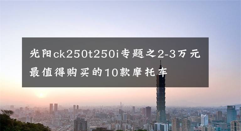 光阳ck250t250i专题之2-3万元最值得购买的10款摩托车