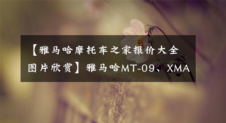 【雅马哈摩托车之家报价大全图片欣赏】雅马哈MT-09、XMAX300、TMAX530国内上市，6.280-15万文章配图