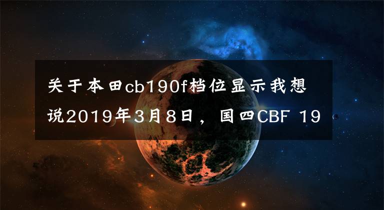 关于本田cb190f档位显示我想说2019年3月8日，国四CBF 190R ABS版正式发布。