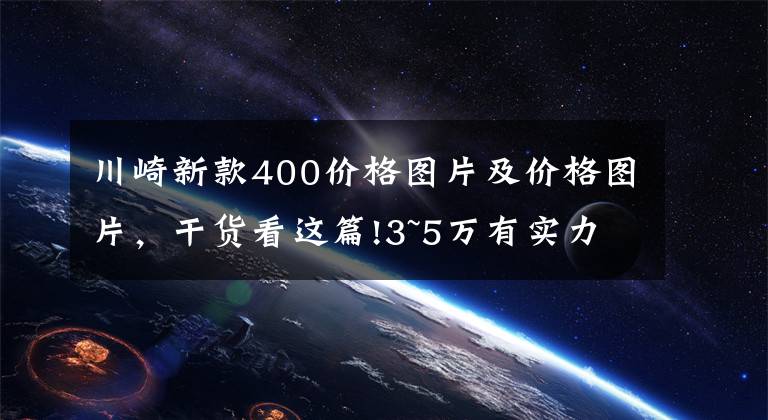 川崎新款400价格图片及价格图片，干货看这篇!3~5万有实力的摩托车盘点——跑车篇，进口双缸和国产四缸都有