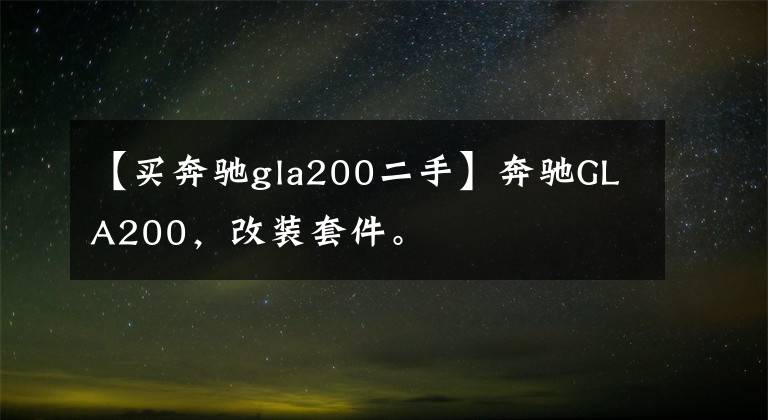 【买奔驰gla200二手】奔驰GLA200，改装套件。