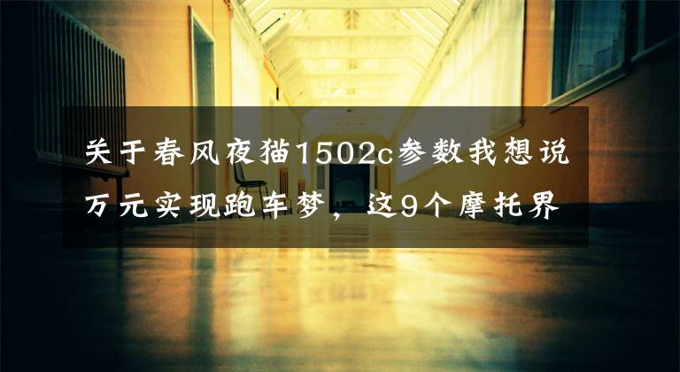 关于春风夜猫1502c参数我想说万元实现跑车梦，这9个摩托界的“众泰”，你知道哪一款？