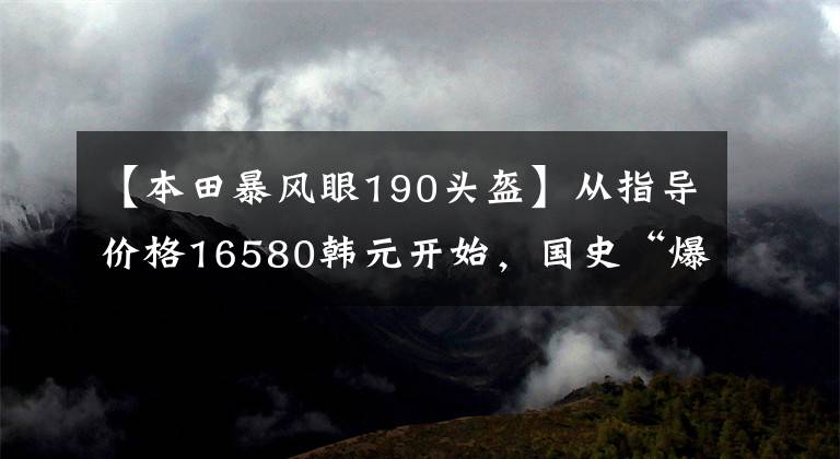 【本田暴风眼190头盔】从指导价格16580韩元开始，国史“爆凤眼”将举行预售，打折500再礼包文章配图