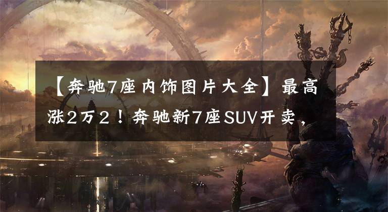 【奔驰7座内饰图片大全】最高涨2万2！奔驰新7座SUV开卖，换2.0T动力，落地接近40万文章配图