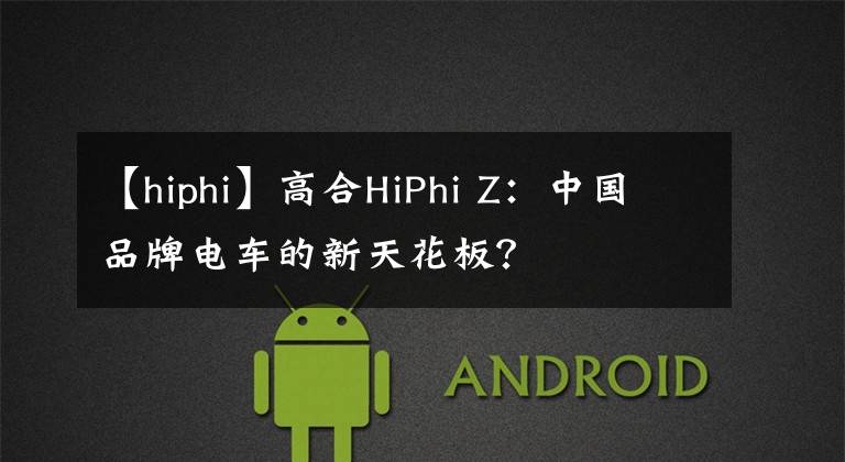 【hiphi】高合HiPhi Z：中国品牌电车的新天花板？文章配图
