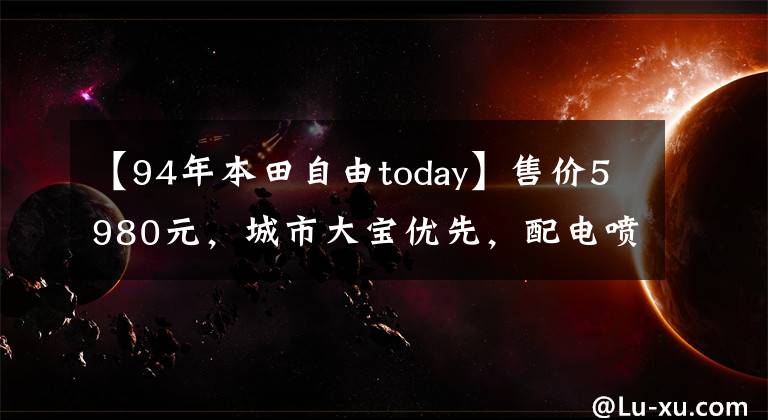 【94年本田自由today】售价5980元，城市大宝优先，配电喷雾发动机，100公里油耗不到2L！