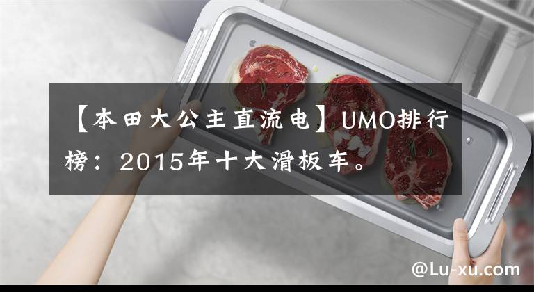 【本田大公主直流电】UMO排行榜：2015年十大滑板车。