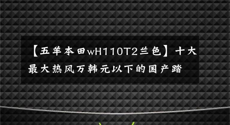 【五羊本田wH110T2兰色】十大最大热风万韩元以下的国产踏板摩托车——物美价廉，真的是白菜价格！