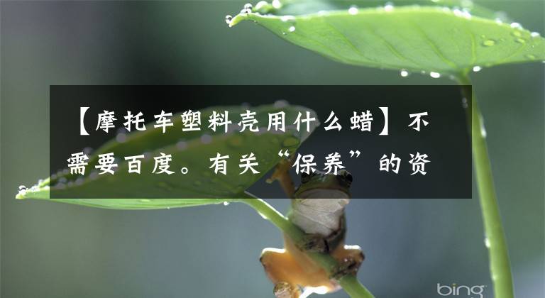 【摩托车塑料壳用什么蜡】不需要百度。有关“保养”的资料基本都在这里文章配图
