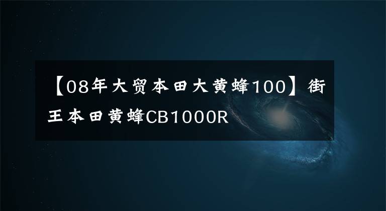 【08年大贸本田大黄蜂100】街王本田黄蜂CB1000R