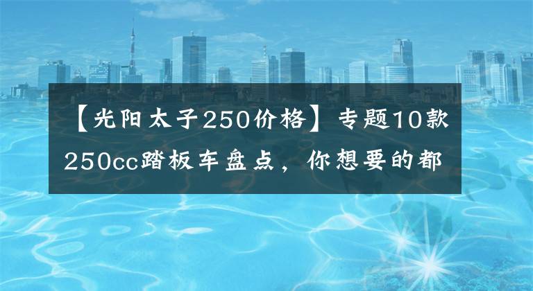 【光阳太子250价格】专题10款250cc踏板车盘点，你想要的都有