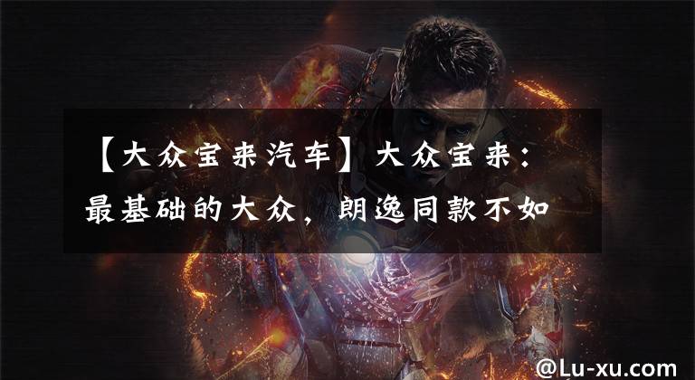【大众宝来汽车】大众宝来：最基础的大众，朗逸同款不如速腾文章配图
